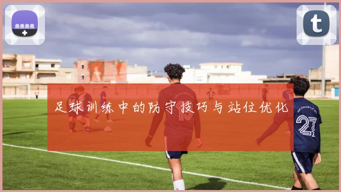 足球训练中的防守技巧与站位优化