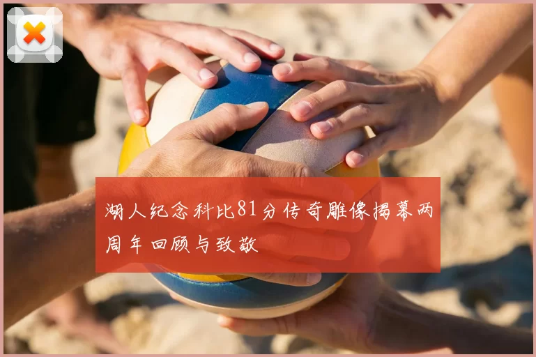 湖人纪念科比81分传奇雕像揭幕两周年回顾与致敬