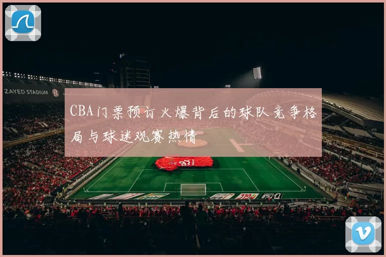 CBA门票预订火爆背后的球队竞争格局与球迷观赛热情