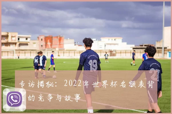 专访揭秘：2022年世界杯名额表背后的竞争与故事