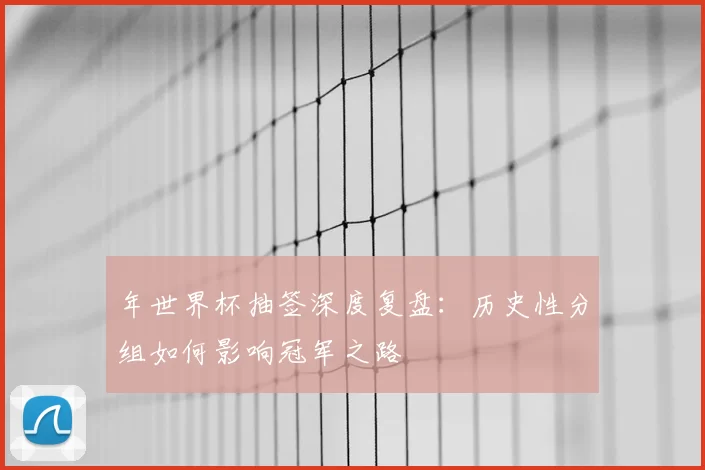 年世界杯抽签深度复盘：历史性分组如何影响冠军之路