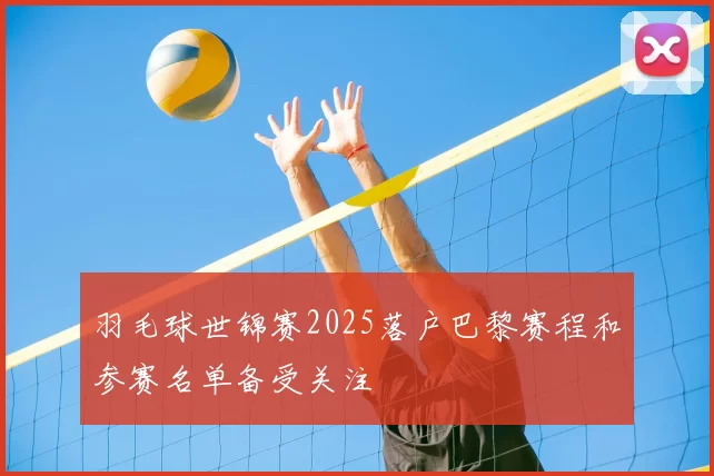 羽毛球世锦赛2025落户巴黎赛程和参赛名单备受关注