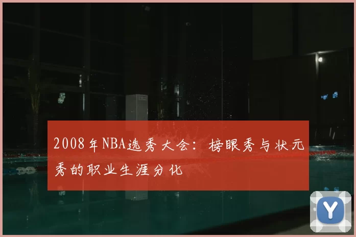 2008年NBA选秀大会：榜眼秀与状元秀的职业生涯分化