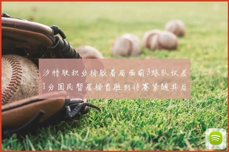 沙特联积分榜胶着局面前3球队仅差1分国民暂居榜首胜利待赛紧随其后