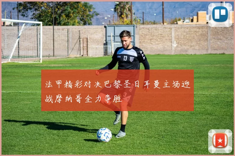 法甲精彩对决巴黎圣日耳曼主场迎战摩纳哥全力争胜
