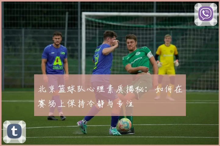 北京篮球队心理素质揭秘：如何在赛场上保持冷静与专注