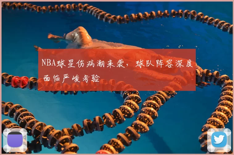 NBA球星伤病潮来袭，球队阵容深度面临严峻考验