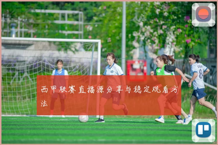 西甲联赛直播源分享与稳定观看方法