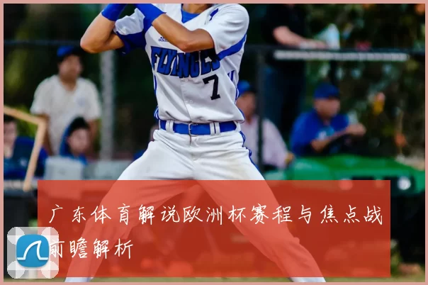 广东体育解说欧洲杯赛程与焦点战前瞻解析