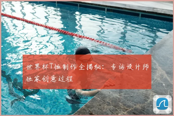 世界杯T恤制作全揭秘：专访设计师独家创意过程