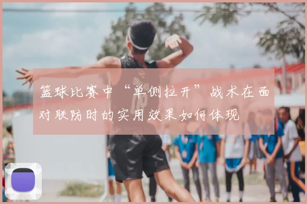 篮球比赛中“单侧拉开”战术在面对联防时的实用效果如何体现
