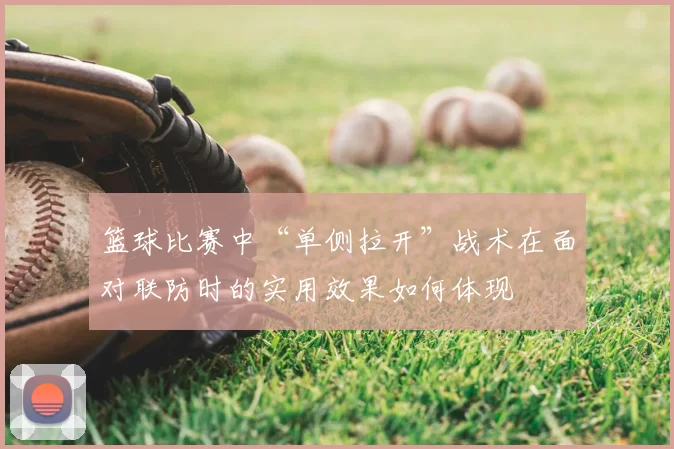 篮球比赛中“单侧拉开”战术在面对联防时的实用效果如何体现