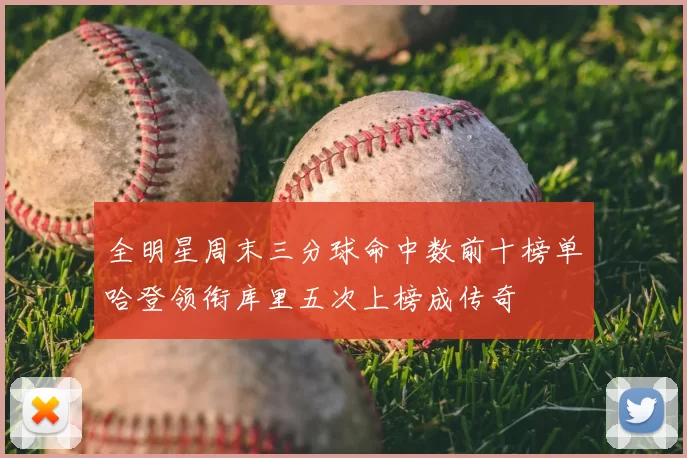 全明星周末三分球命中数前十榜单哈登领衔库里五次上榜成传奇