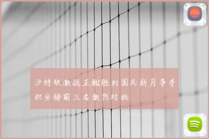 沙特联激战正酣胜利国民新月争夺积分榜前三名激烈对抗