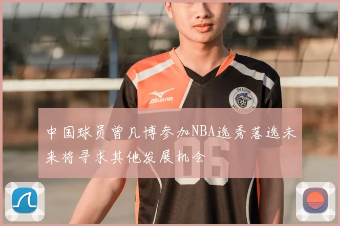 中国球员曾凡博参加NBA选秀落选未来将寻求其他发展机会