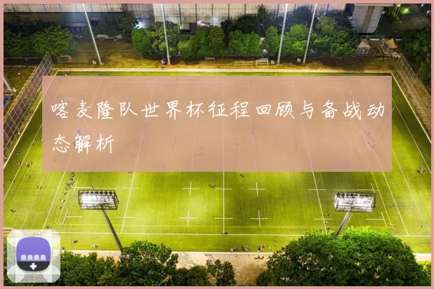 喀麦隆队世界杯征程回顾与备战动态解析