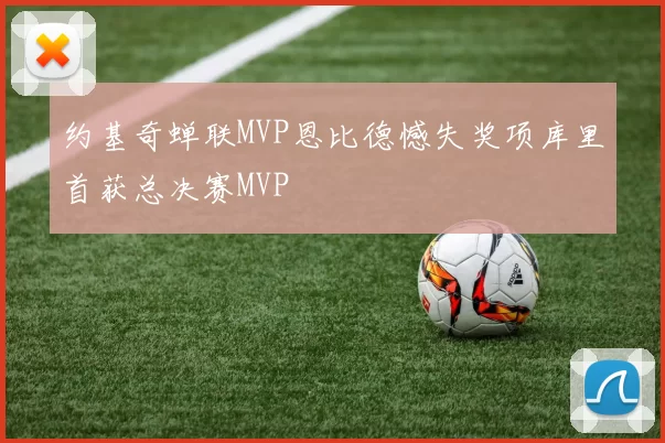 约基奇蝉联MVP恩比德憾失奖项库里首获总决赛MVP