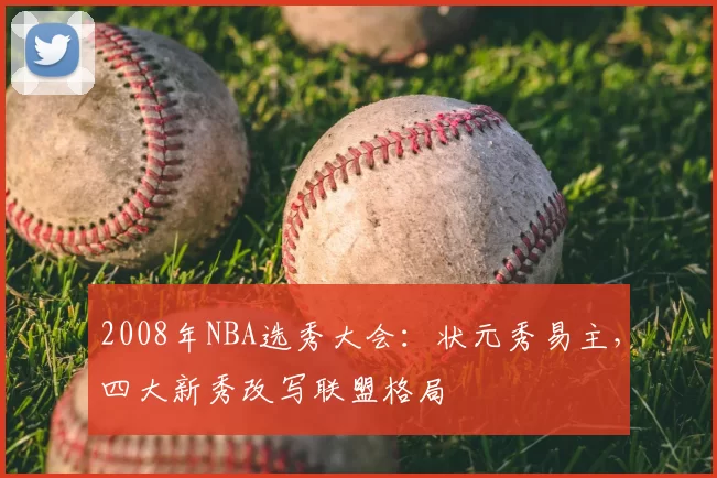 2008年NBA选秀大会：状元秀易主，四大新秀改写联盟格局