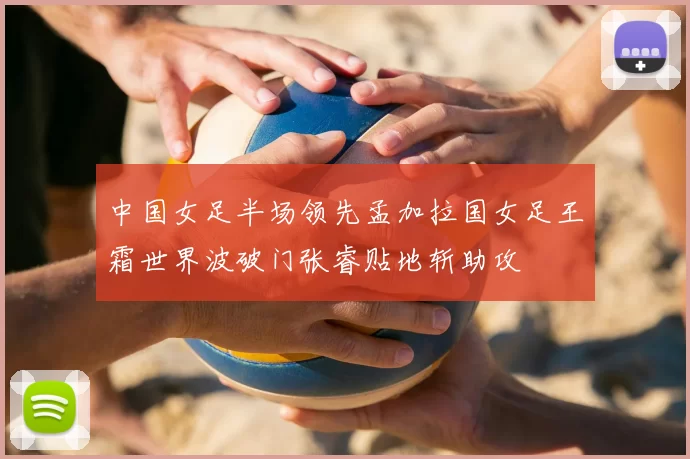 中国女足半场领先孟加拉国女足王霜世界波破门张睿贴地斩助攻