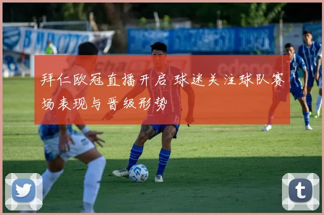 拜仁欧冠直播开启 球迷关注球队赛场表现与晋级形势