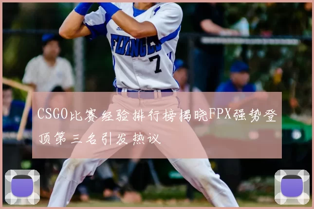 CSGO比赛经验排行榜揭晓FPX强势登顶第三名引发热议