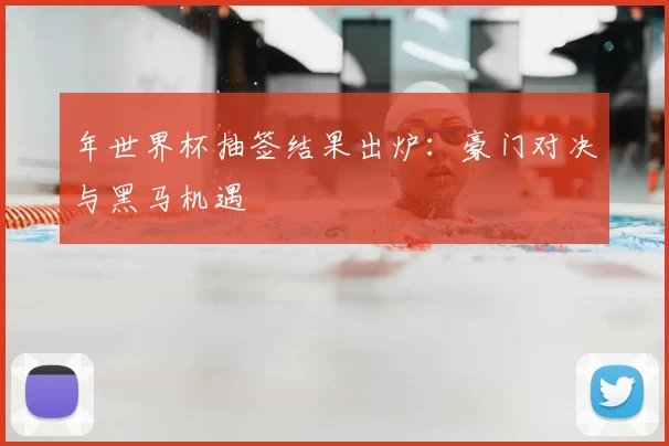 年世界杯抽签结果出炉：豪门对决与黑马机遇