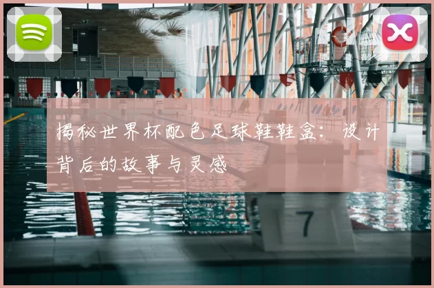 揭秘世界杯配色足球鞋鞋盒：设计背后的故事与灵感