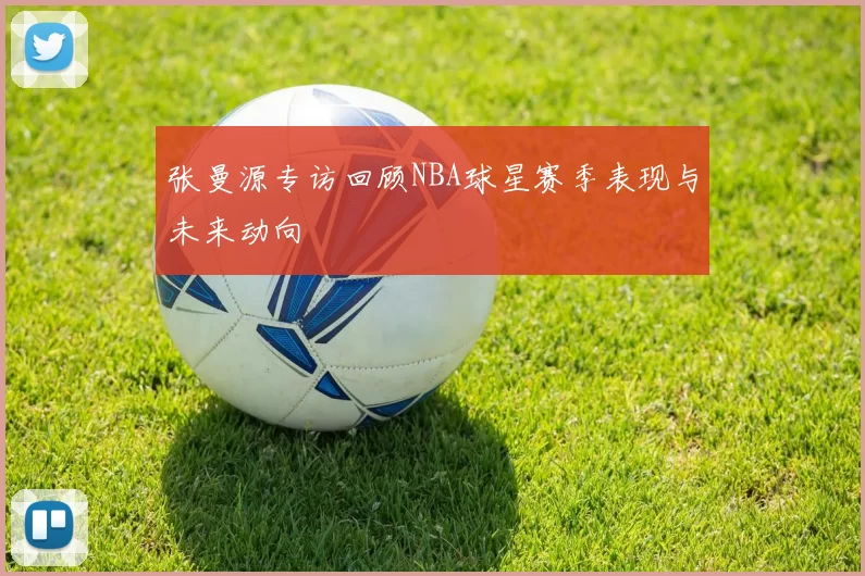 张曼源专访回顾NBA球星赛季表现与未来动向