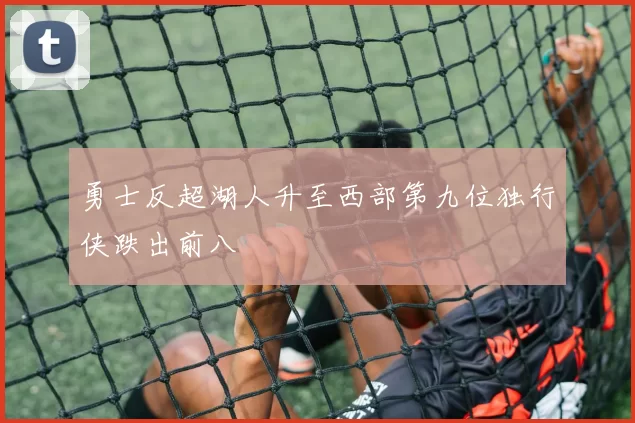 勇士反超湖人升至西部第九位独行侠跌出前八