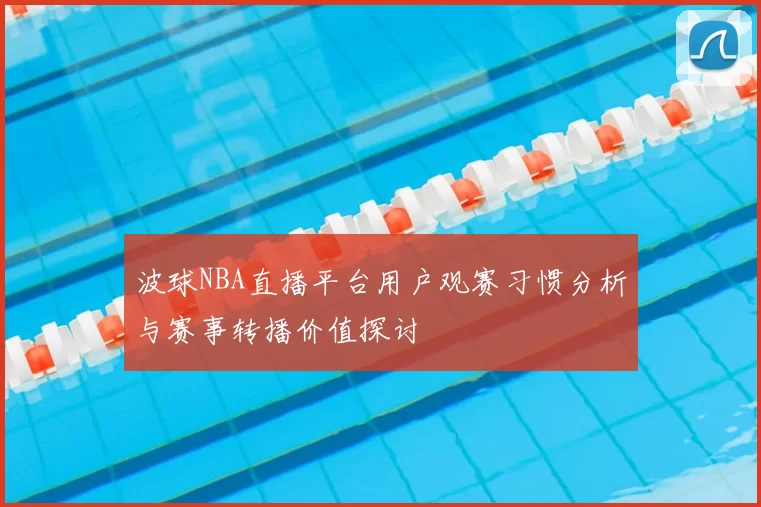 波球NBA直播平台用户观赛习惯分析与赛事转播价值探讨