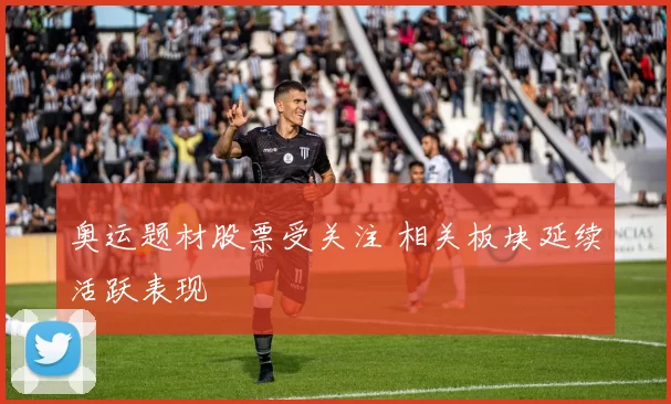 奥运题材股票受关注 相关板块延续活跃表现