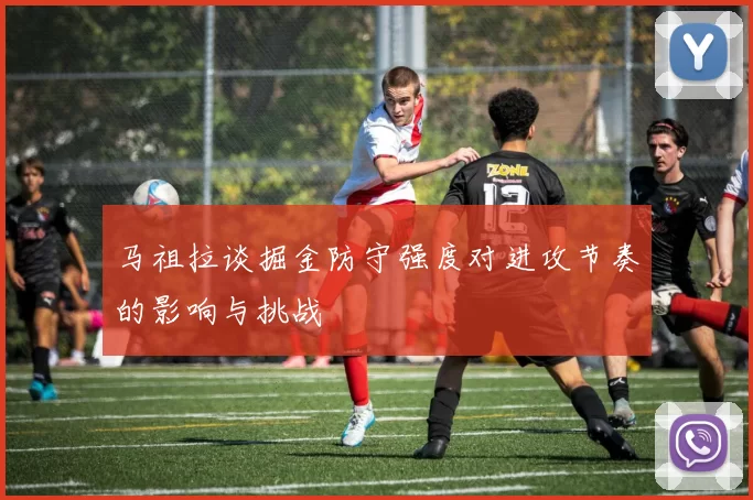 马祖拉谈掘金防守强度对进攻节奏的影响与挑战