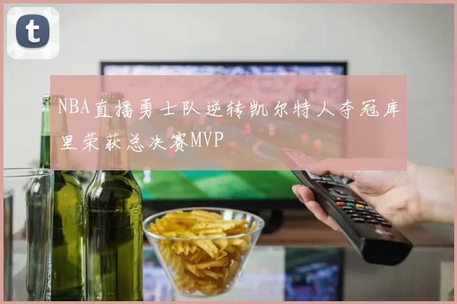 NBA直播勇士队逆转凯尔特人夺冠库里荣获总决赛MVP