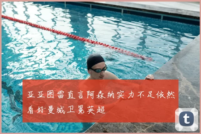 亚亚图雷直言阿森纳实力不足依然看好曼城卫冕英超