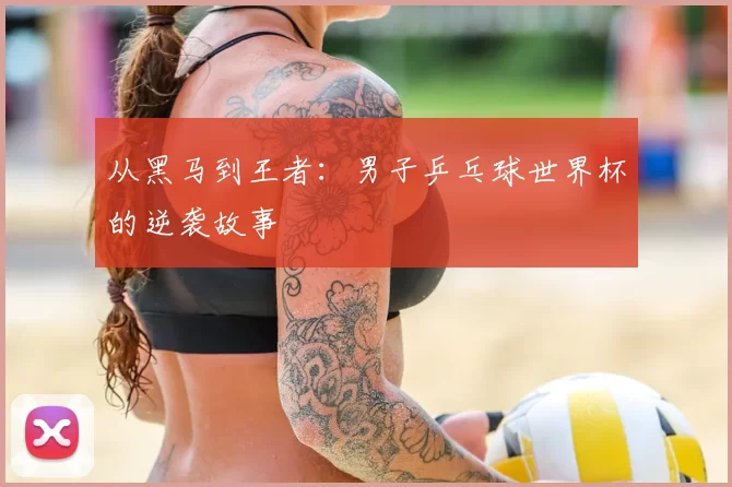 从黑马到王者：男子乒乓球世界杯的逆袭故事