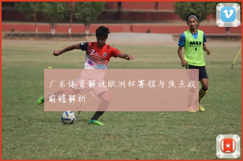 广东体育解说欧洲杯赛程与焦点战前瞻解析