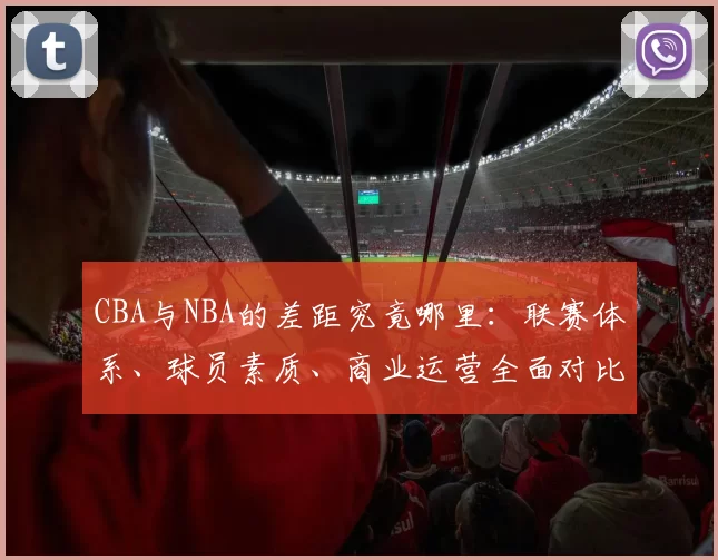 CBA与NBA的差距究竟哪里：联赛体系、球员素质、商业运营全面对比