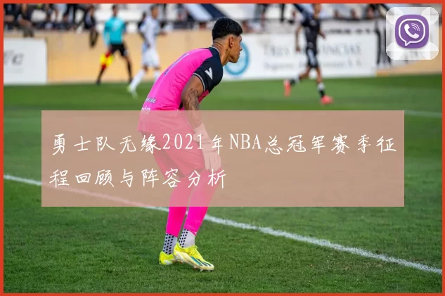 勇士队无缘2021年NBA总冠军赛季征程回顾与阵容分析