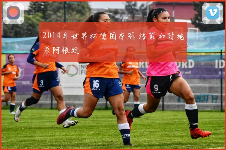 2014年世界杯德国夺冠 格策加时绝杀阿根廷