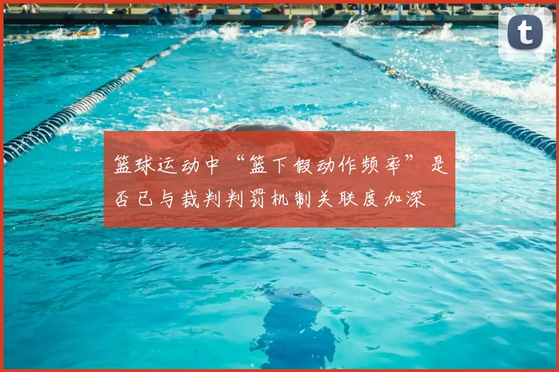 篮球运动中“篮下假动作频率”是否已与裁判判罚机制关联度加深