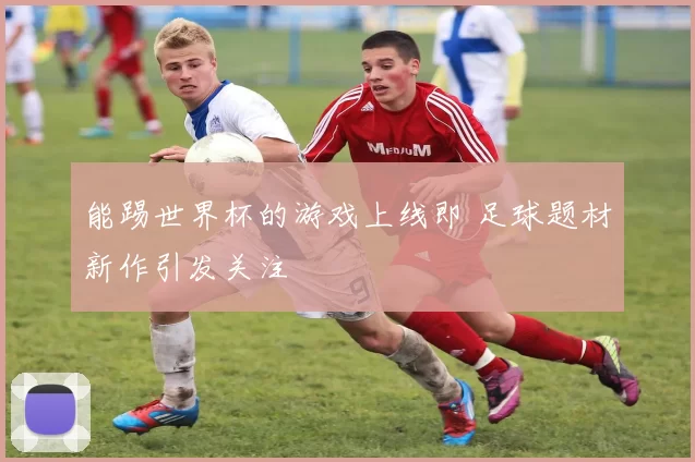 能踢世界杯的游戏上线即 足球题材新作引发关注