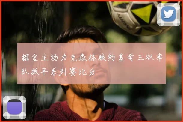 掘金主场力克森林狼约基奇三双率队扳平系列赛比分