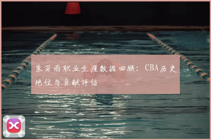 朱芳雨职业生涯数据回顾：CBA历史地位与贡献评估