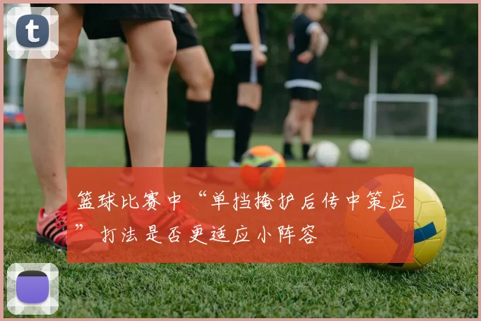 篮球比赛中“单挡掩护后传中策应”打法是否更适应小阵容