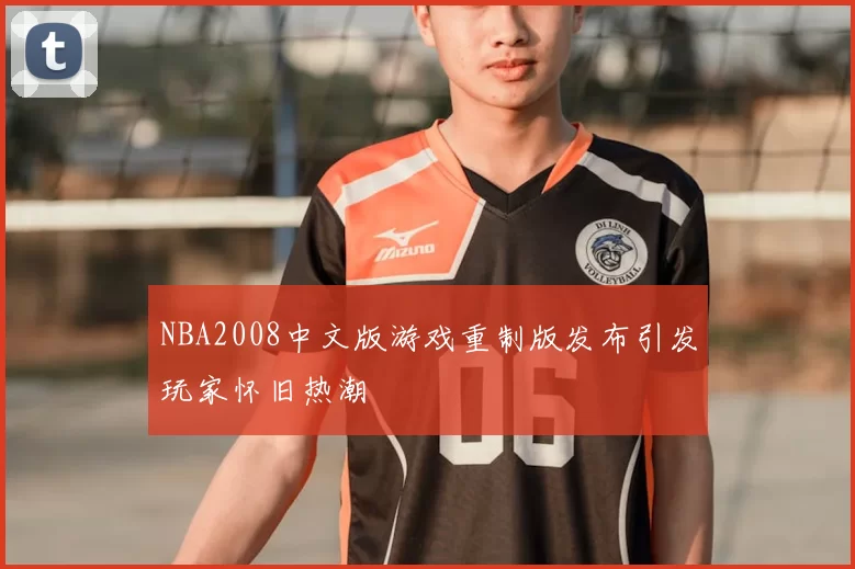 NBA2008中文版游戏重制版发布引发玩家怀旧热潮