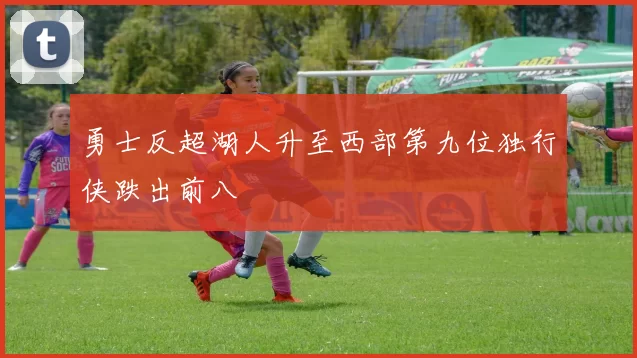 勇士反超湖人升至西部第九位独行侠跌出前八