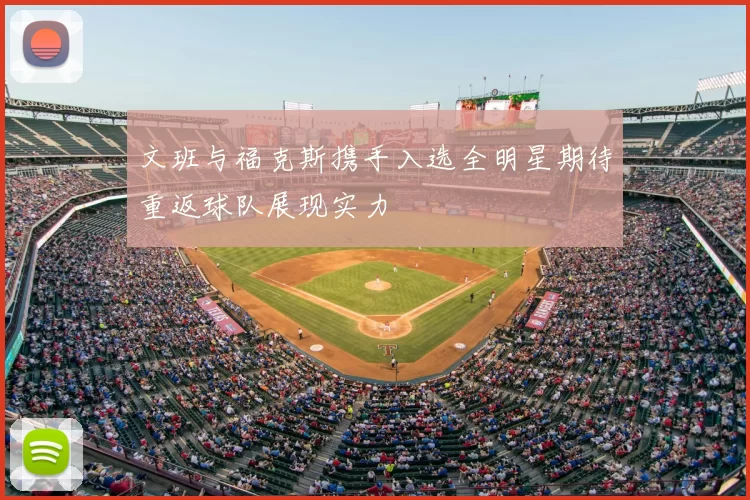 文班与福克斯携手入选全明星期待重返球队展现实力