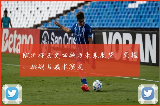 欧洲杯历史回顾与未来展望：荣耀、挑战与战术演变