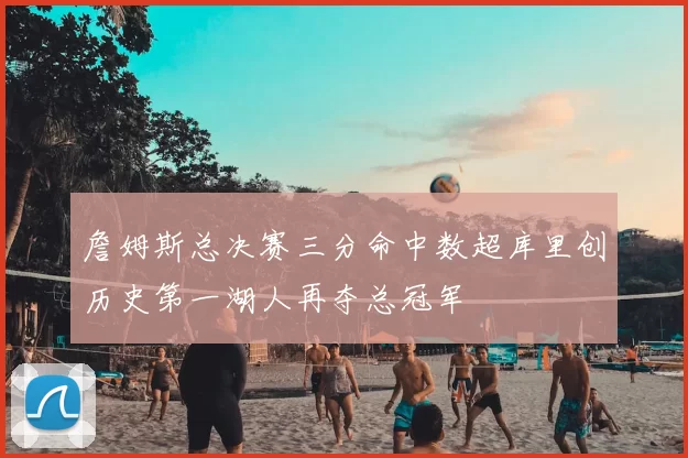 詹姆斯总决赛三分命中数超库里创历史第一湖人再夺总冠军