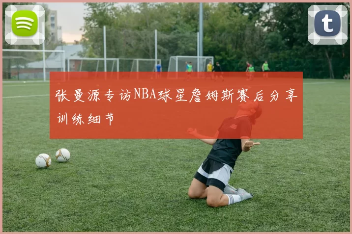 张曼源专访NBA球星詹姆斯赛后分享训练细节